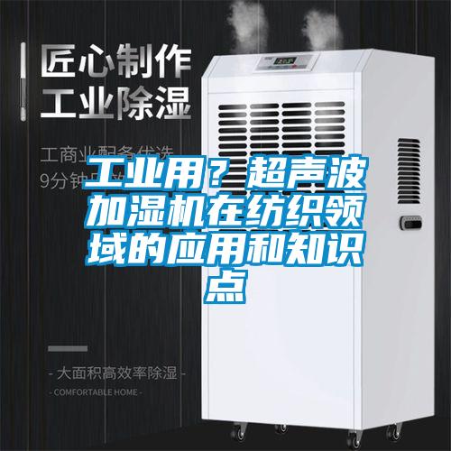 工業用？超聲波加濕機在紡織領域的應用和知識點