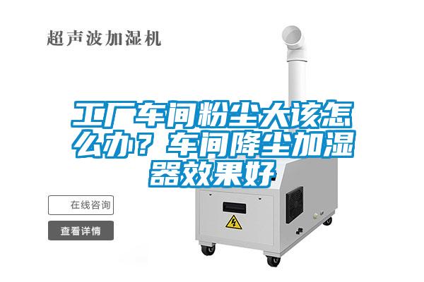 工廠車間粉塵大該怎么辦？車間降塵加濕器效果好