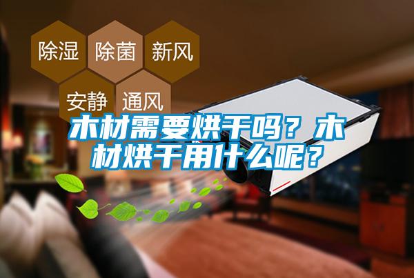 木材需要烘干嗎？木材烘干用什么呢？