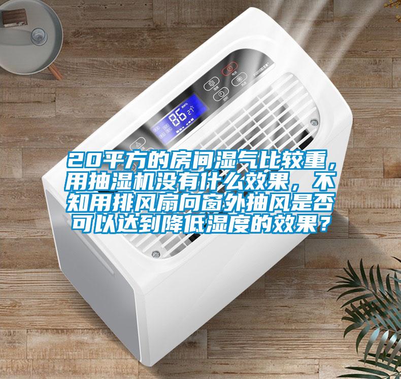 20平方的房間濕氣比較重，用抽濕機沒有什么效果，不知用排風扇向窗外抽風是否可以達到降低濕度的效果？