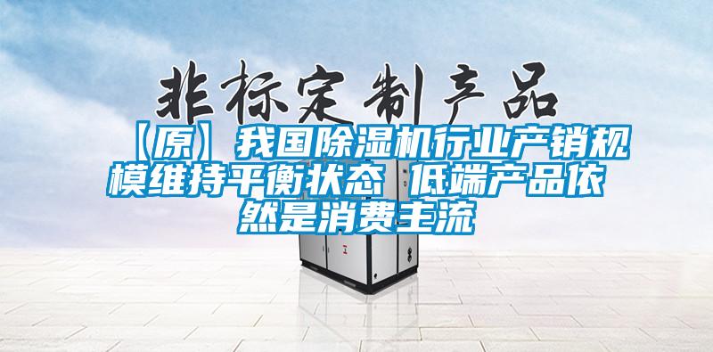 【原】我國除濕機行業產銷規模維持平衡狀態 低端產品依然是消費主流