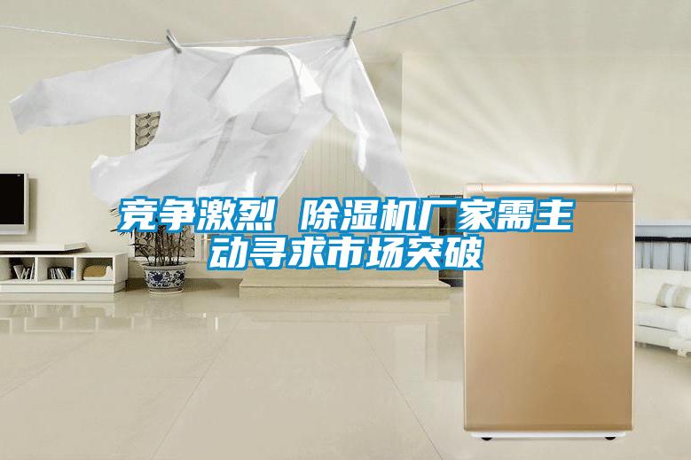 競(jìng)爭激烈 除濕機(jī)廠家需主動(dòng)尋求市場(chǎng)突破
