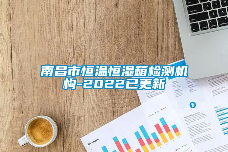 南昌市恒溫恒濕箱檢測機構(gòu)-2022已更新