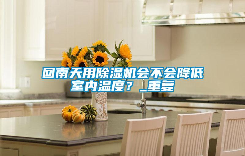 回南天用除濕機(jī)會(huì)不會(huì)降低室內(nèi)溫度？_重復(fù)