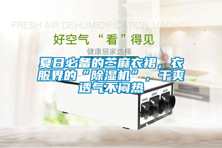 夏日必備的苧麻衣裙，衣服界的“除濕機”，干爽透氣不悶熱