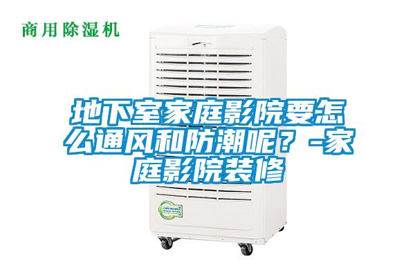 地下室家庭影院要怎么通風和防潮呢？-家庭影院裝修