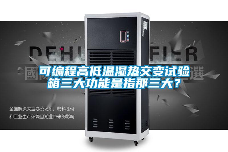 可編程高低溫濕熱交變試驗箱三大功能是指那三大？