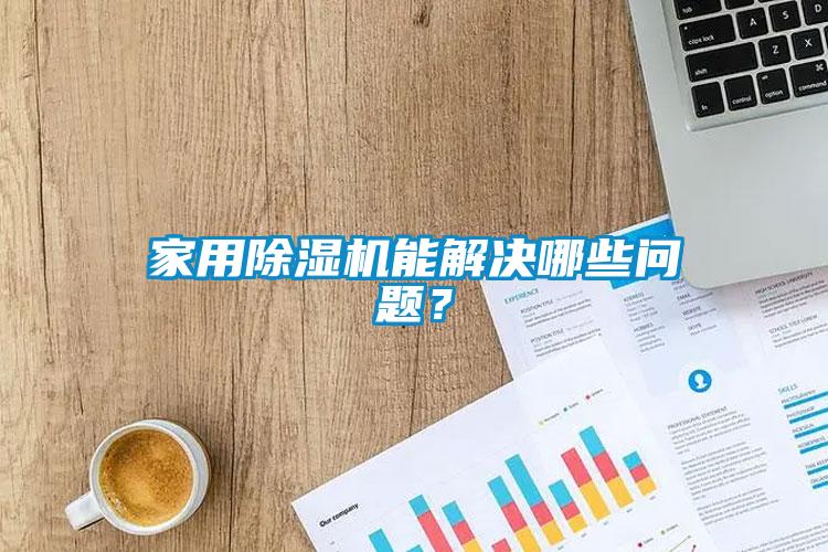家用除濕機能解決哪些問題？