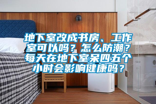 地下室改成書房、工作室可以嗎？怎么防潮？每天在地下室呆四五個小時會影響健康嗎？