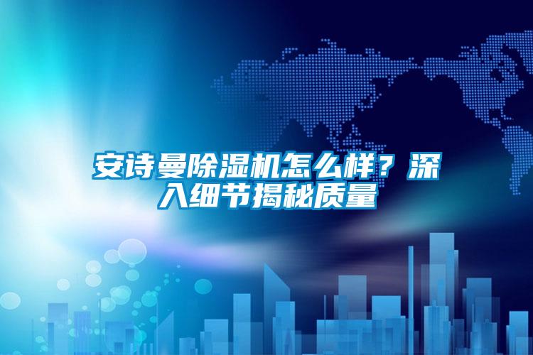 安詩曼除濕機怎么樣？深入細節揭秘質量