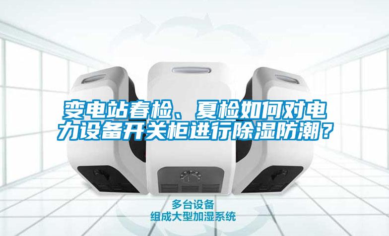 變電站春檢、夏檢如何對電力設備開關柜進行除濕防潮？