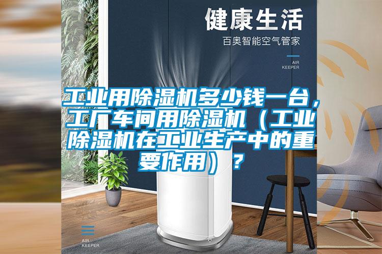 工業(yè)用除濕機(jī)多少錢(qián)一臺(tái)，工廠車(chē)間用除濕機(jī)（工業(yè)除濕機(jī)在工業(yè)生產(chǎn)中的重要作用）？