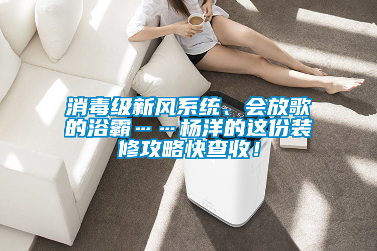 消毒級新風(fēng)系統(tǒng)、會放歌的浴霸……楊洋的這份裝修攻略快查收！