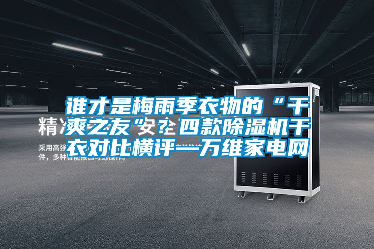 誰才是梅雨季衣物的“干爽之友”？四款除濕機干衣對比橫評—萬維家電網