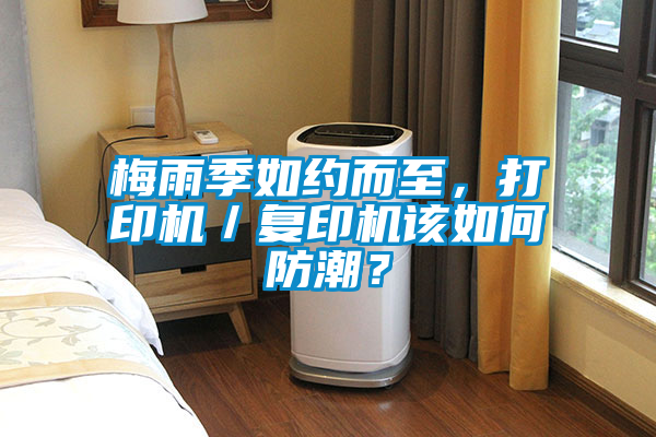 梅雨季如約而至，打印機(jī)／復(fù)印機(jī)該如何防潮？