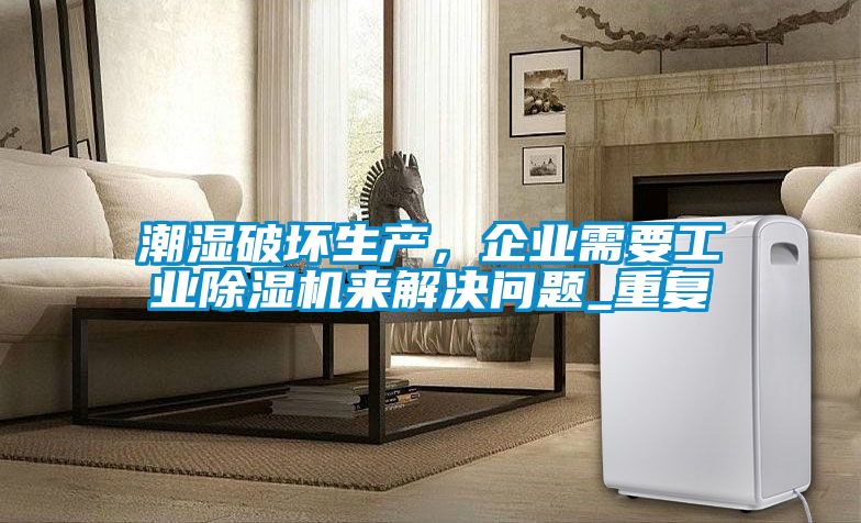 潮濕破壞生產(chǎn)，企業(yè)需要工業(yè)除濕機(jī)來解決問題_重復(fù)
