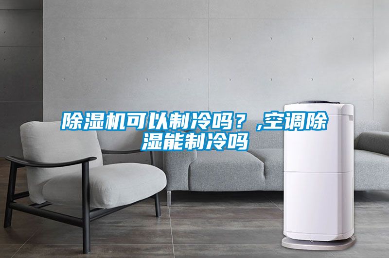 除濕機可以制冷嗎？,空調(diào)除濕能制冷嗎