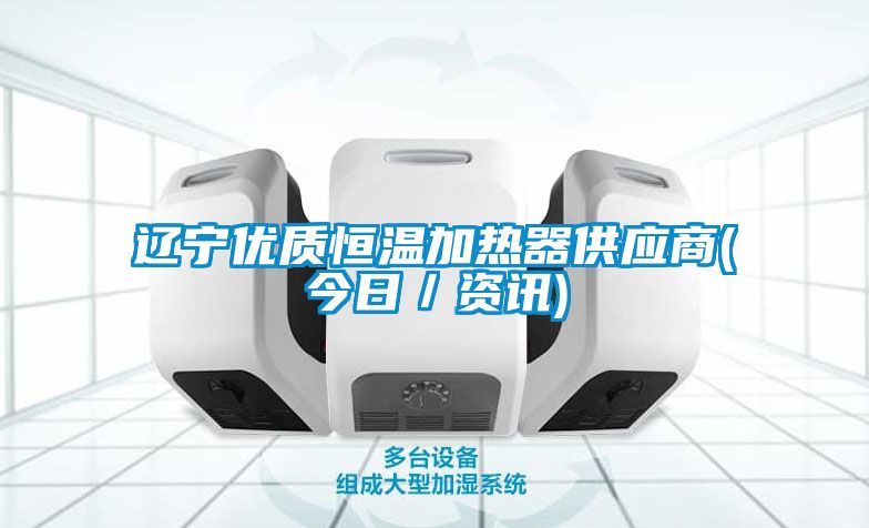 遼寧優(yōu)質恒溫加熱器供應商(今日／資訊)