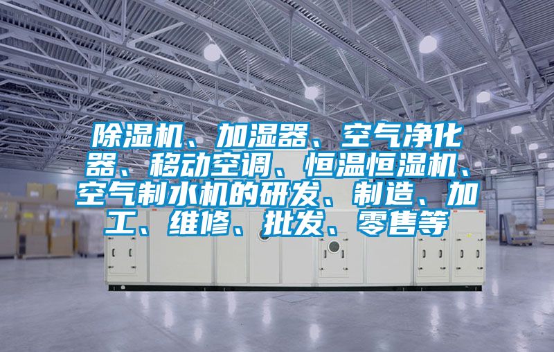 除濕機、加濕器、空氣凈化器、移動空調、恒溫恒濕機、空氣制水機的研發(fā)、制造、加工、維修、批發(fā)、零售等