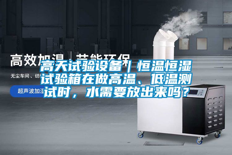 高天試驗(yàn)設(shè)備｜恒溫恒濕試驗(yàn)箱在做高溫、低溫測(cè)試時(shí)，水需要放出來(lái)嗎？