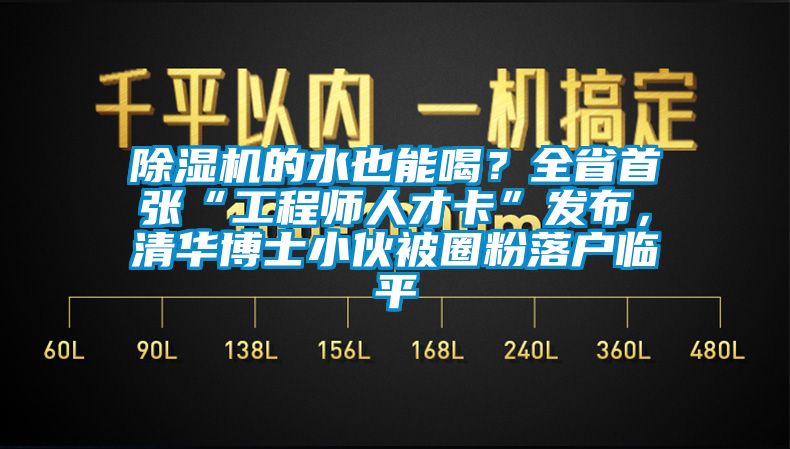 除濕機的水也能喝？全省首張“工程師人才卡”發(fā)布，清華博士小伙被圈粉落戶臨平