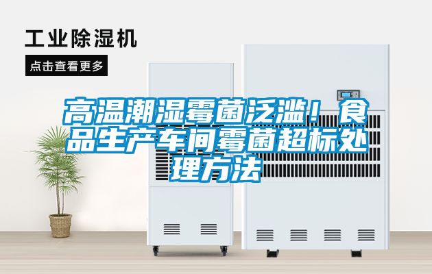 高溫潮濕霉菌泛濫！食品生產車間霉菌超標處理方法